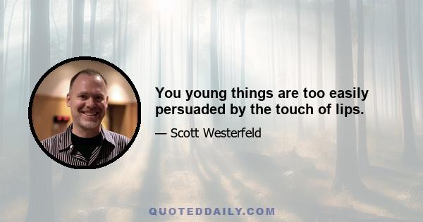 You young things are too easily persuaded by the touch of lips.