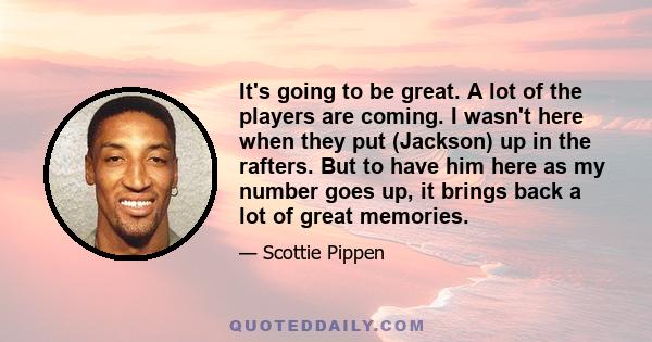 It's going to be great. A lot of the players are coming. I wasn't here when they put (Jackson) up in the rafters. But to have him here as my number goes up, it brings back a lot of great memories.