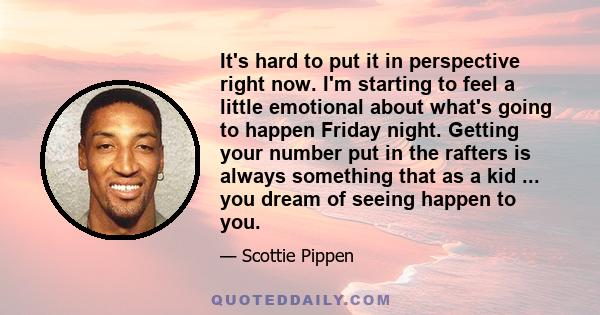 It's hard to put it in perspective right now. I'm starting to feel a little emotional about what's going to happen Friday night. Getting your number put in the rafters is always something that as a kid ... you dream of