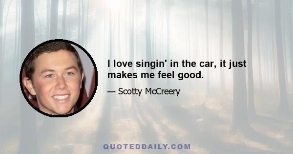 I love singin' in the car, it just makes me feel good.