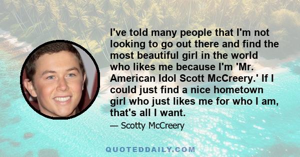 I've told many people that I'm not looking to go out there and find the most beautiful girl in the world who likes me because I'm 'Mr. American Idol Scott McCreery.' If I could just find a nice hometown girl who just