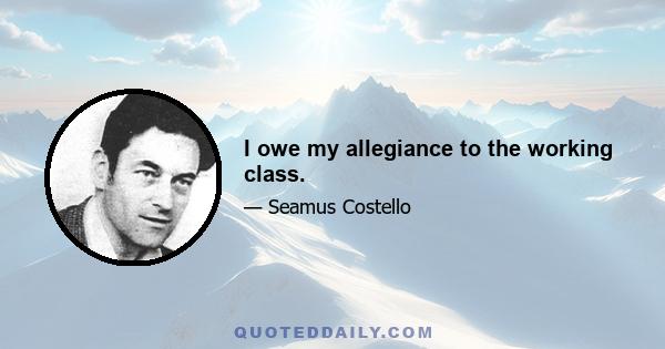 I owe my allegiance to the working class.