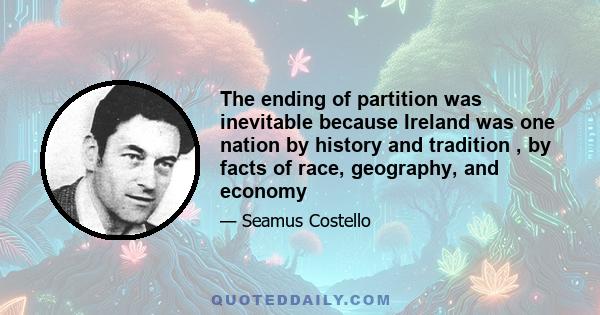 The ending of partition was inevitable because Ireland was one nation by history and tradition , by facts of race, geography, and economy