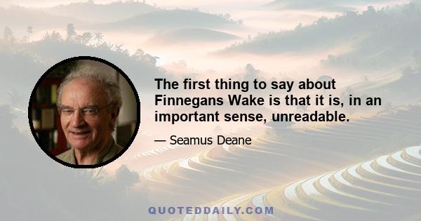 The first thing to say about Finnegans Wake is that it is, in an important sense, unreadable.