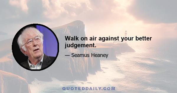 Walk on air against your better judgement.