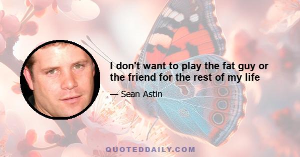 I don't want to play the fat guy or the friend for the rest of my life