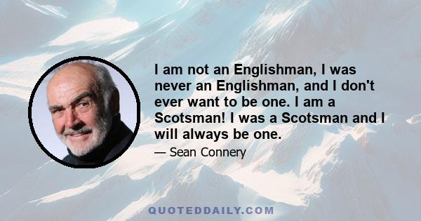 I am not an Englishman, I was never an Englishman, and I don't ever want to be one. I am a Scotsman! I was a Scotsman and I will always be one.