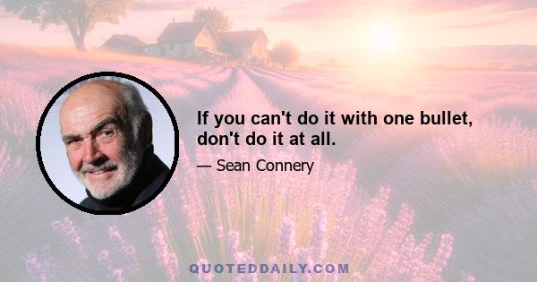 If you can't do it with one bullet, don't do it at all.
