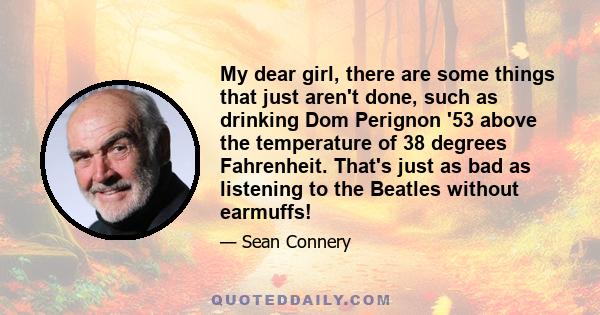 My dear girl, there are some things that just aren't done, such as drinking Dom Perignon '53 above the temperature of 38 degrees Fahrenheit. That's just as bad as listening to the Beatles without earmuffs!