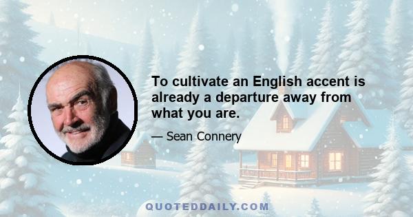 To cultivate an English accent is already a departure away from what you are.