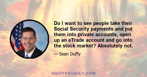 Do I want to see people take their Social Security payments and put them into private accounts, open up an eTrade account and go into the stock market? Absolutely not.