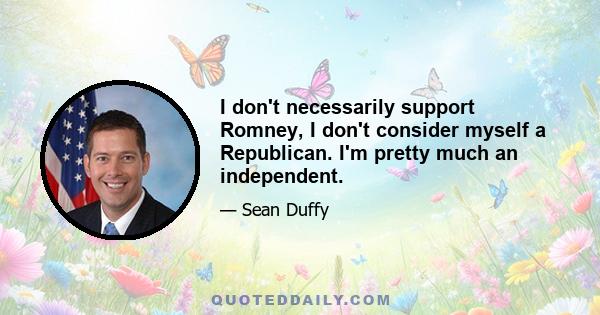 I don't necessarily support Romney, I don't consider myself a Republican. I'm pretty much an independent.