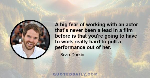 A big fear of working with an actor that's never been a lead in a film before is that you're going to have to work really hard to pull a performance out of her.