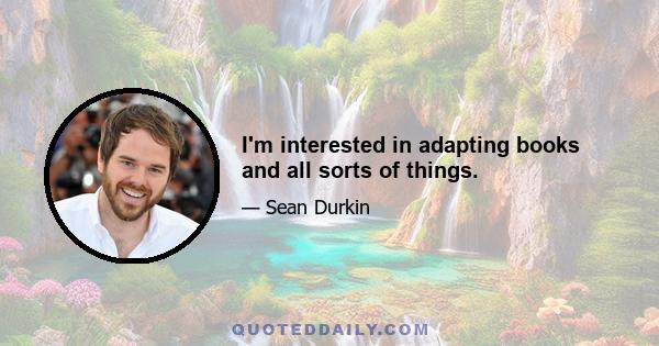 I'm interested in adapting books and all sorts of things.