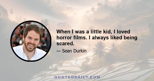 When I was a little kid, I loved horror films. I always liked being scared.