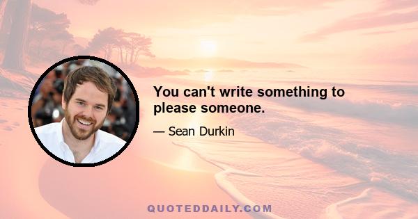 You can't write something to please someone.