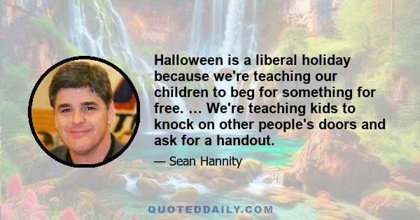 Halloween is a liberal holiday because we're teaching our children to beg for something for free. … We're teaching kids to knock on other people's doors and ask for a handout.