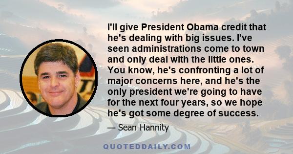 I'll give President Obama credit that he's dealing with big issues. I've seen administrations come to town and only deal with the little ones. You know, he's confronting a lot of major concerns here, and he's the only