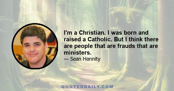 I'm a Christian. I was born and raised a Catholic. But I think there are people that are frauds that are ministers.