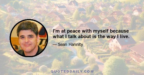 I'm at peace with myself because what I talk about is the way I live.