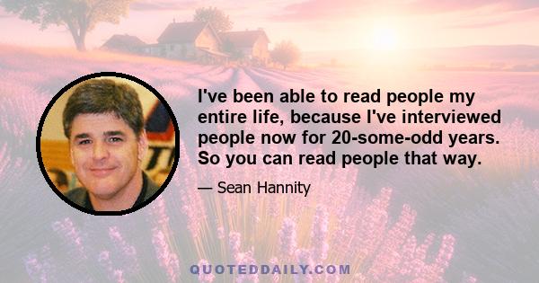 I've been able to read people my entire life, because I've interviewed people now for 20-some-odd years. So you can read people that way.
