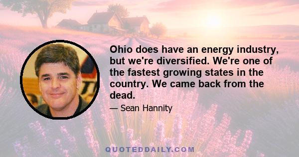 Ohio does have an energy industry, but we're diversified. We're one of the fastest growing states in the country. We came back from the dead.