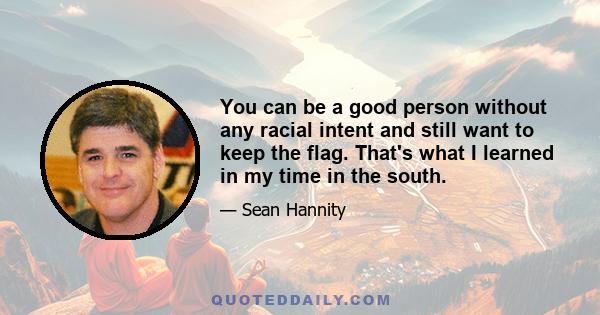 You can be a good person without any racial intent and still want to keep the flag. That's what I learned in my time in the south.