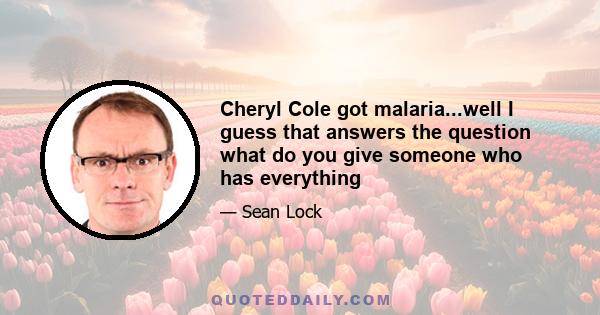 Cheryl Cole got malaria...well I guess that answers the question what do you give someone who has everything