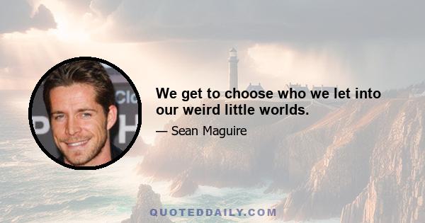 We get to choose who we let into our weird little worlds.