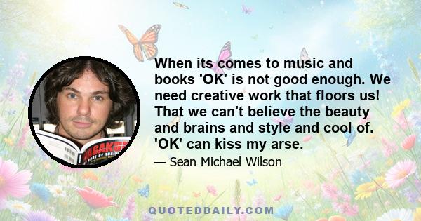 When its comes to music and books 'OK' is not good enough. We need creative work that floors us! That we can't believe the beauty and brains and style and cool of. 'OK' can kiss my arse.