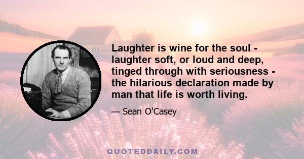 Laughter is wine for the soul - laughter soft, or loud and deep, tinged through with seriousness - the hilarious declaration made by man that life is worth living.