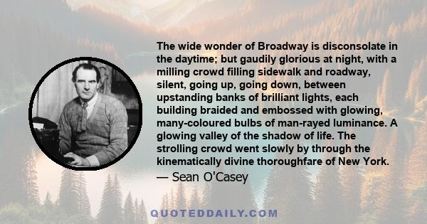 The wide wonder of Broadway is disconsolate in the daytime; but gaudily glorious at night, with a milling crowd filling sidewalk and roadway, silent, going up, going down, between upstanding banks of brilliant lights,