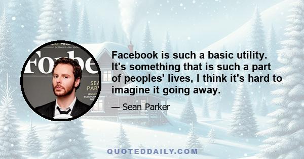 Facebook is such a basic utility. It's something that is such a part of peoples' lives, I think it's hard to imagine it going away.