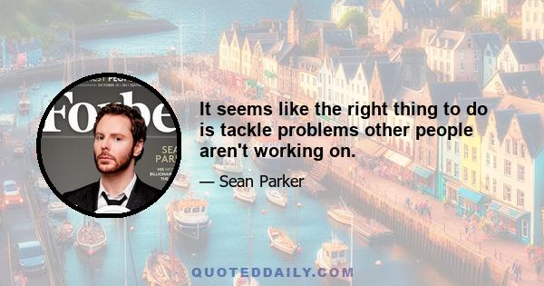 It seems like the right thing to do is tackle problems other people aren't working on.