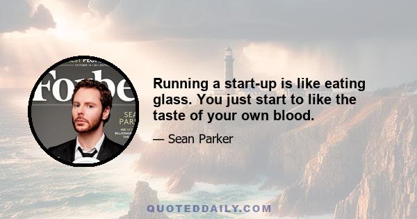 Running a start-up is like eating glass. You just start to like the taste of your own blood.