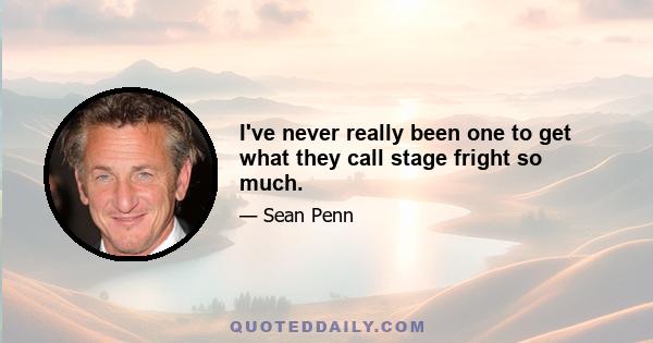 I've never really been one to get what they call stage fright so much.