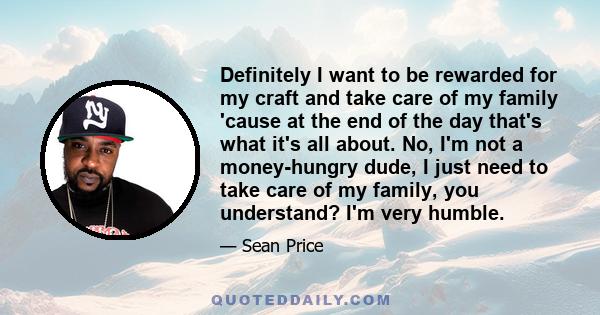 Definitely I want to be rewarded for my craft and take care of my family 'cause at the end of the day that's what it's all about. No, I'm not a money-hungry dude, I just need to take care of my family, you understand?