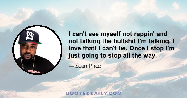 I can't see myself not rappin' and not talking the bullshit I'm talking. I love that! I can't lie. Once I stop I'm just going to stop all the way.