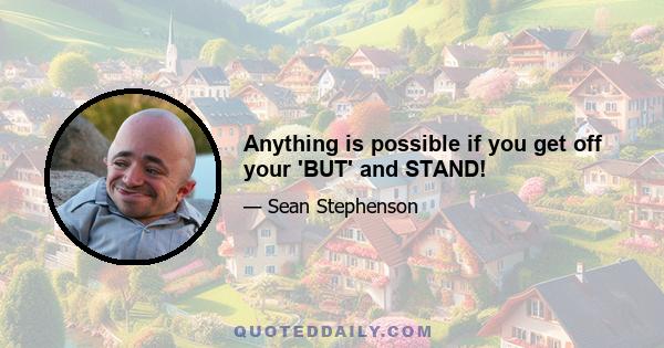 Anything is possible if you get off your 'BUT' and STAND!