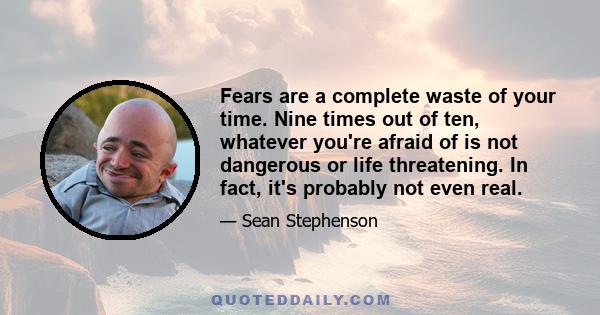 Fears are a complete waste of your time. Nine times out of ten, whatever you're afraid of is not dangerous or life threatening. In fact, it's probably not even real.