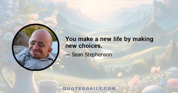 You make a new life by making new choices.