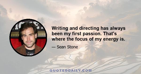 Writing and directing has always been my first passion. That's where the focus of my energy is.