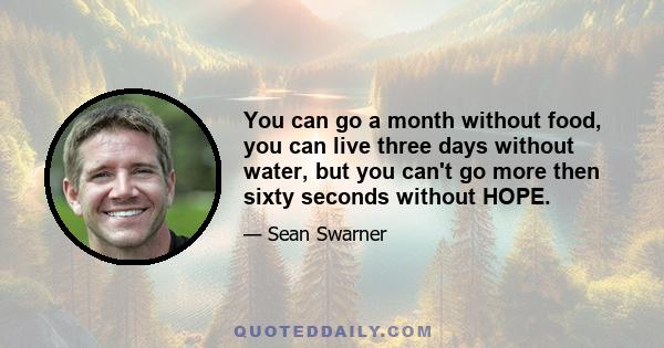 You can go a month without food, you can live three days without water, but you can't go more then sixty seconds without HOPE.