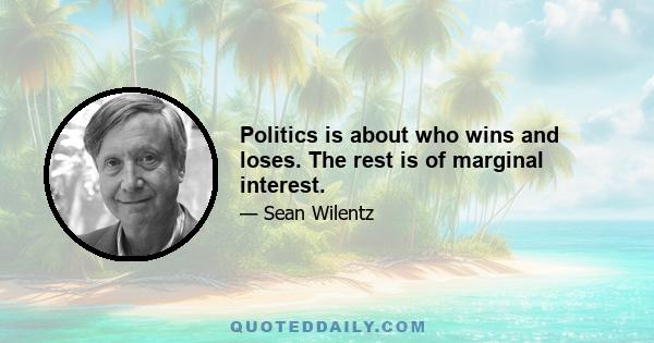 Politics is about who wins and loses. The rest is of marginal interest.