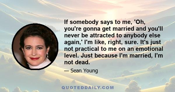 If somebody says to me, 'Oh, you're gonna get married and you'll never be attracted to anybody else again,' I'm like, right, sure. It's just not practical to me on an emotional level. Just because I'm married, I'm not