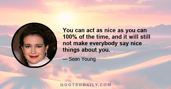 You can act as nice as you can 100% of the time, and it will still not make everybody say nice things about you.