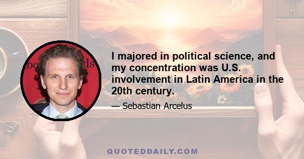 I majored in political science, and my concentration was U.S. involvement in Latin America in the 20th century.