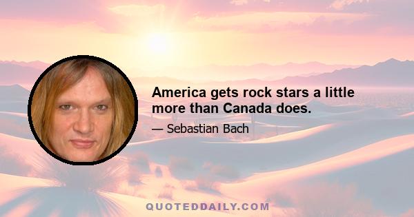America gets rock stars a little more than Canada does.