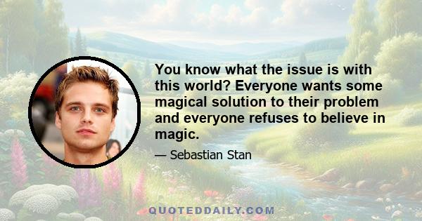 You know what the issue is with this world? Everyone wants some magical solution to their problem and everyone refuses to believe in magic.