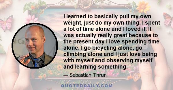 I learned to basically pull my own weight, just do my own thing. I spent a lot of time alone and I loved it. It was actually really great because to the present day I love spending time alone. I go bicycling alone, go